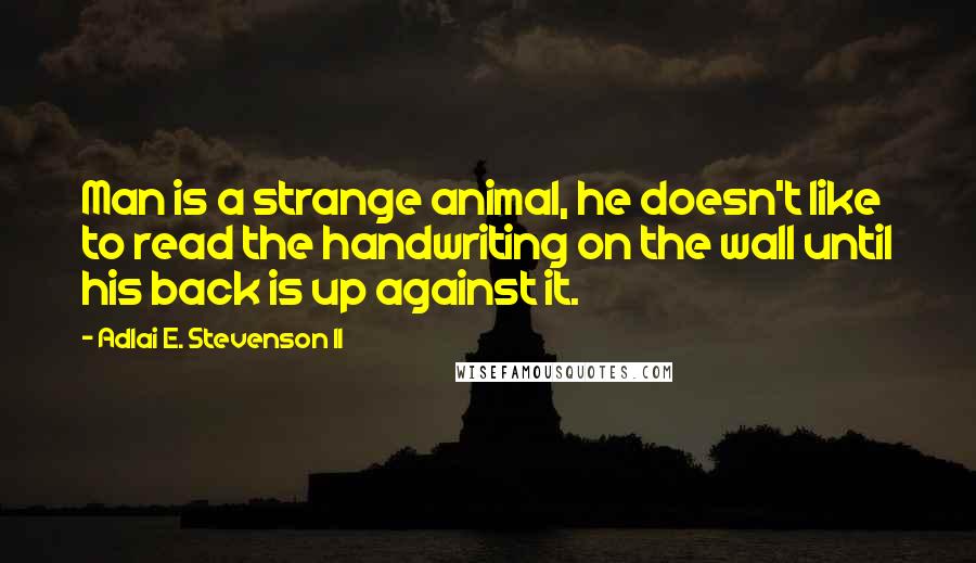 Adlai E. Stevenson II quotes: Man is a strange animal, he doesn't like to read the handwriting on the wall until his back is up against it.