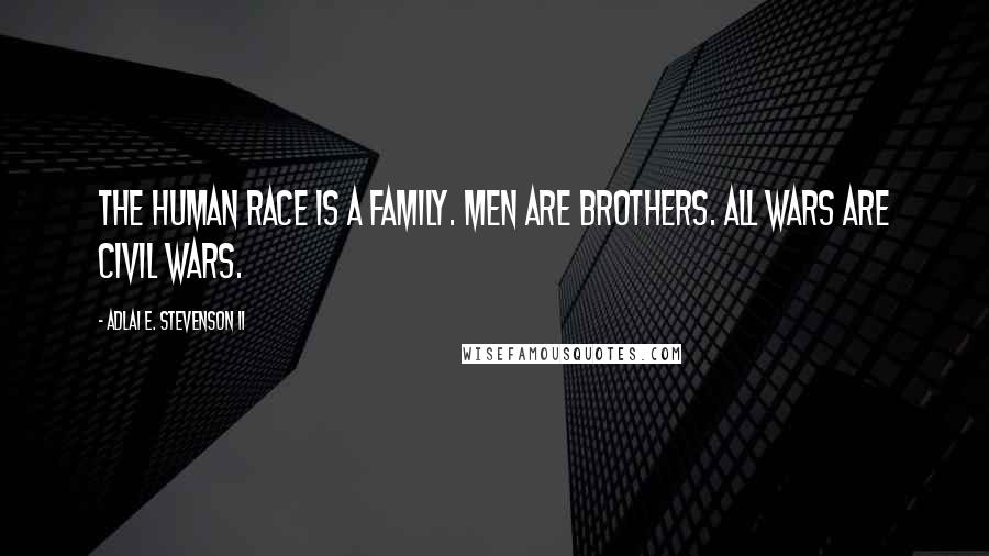 Adlai E. Stevenson II quotes: The human race is a family. Men are brothers. All wars are civil wars.