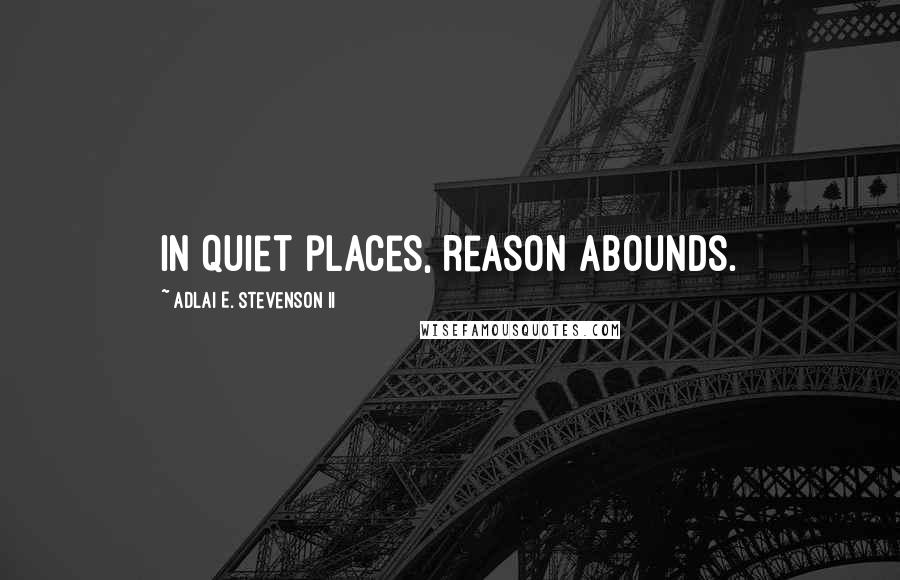 Adlai E. Stevenson II quotes: In quiet places, reason abounds.