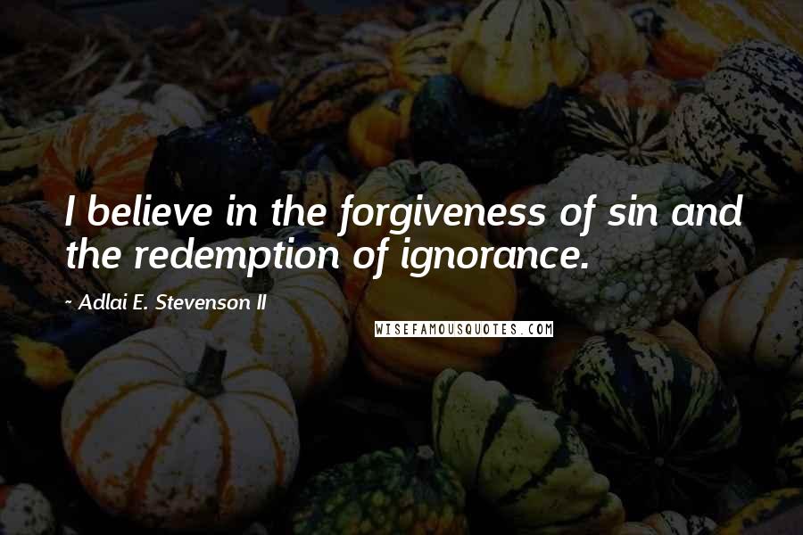 Adlai E. Stevenson II quotes: I believe in the forgiveness of sin and the redemption of ignorance.