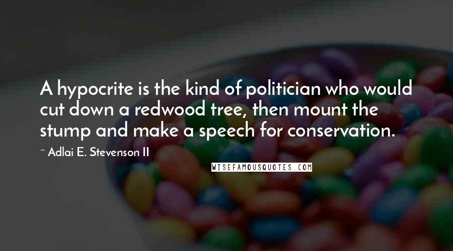 Adlai E. Stevenson II quotes: A hypocrite is the kind of politician who would cut down a redwood tree, then mount the stump and make a speech for conservation.