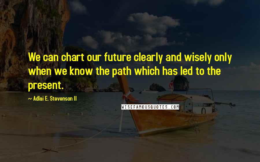 Adlai E. Stevenson II quotes: We can chart our future clearly and wisely only when we know the path which has led to the present.