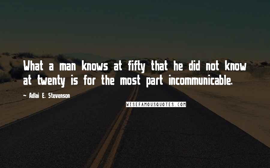 Adlai E. Stevenson quotes: What a man knows at fifty that he did not know at twenty is for the most part incommunicable.