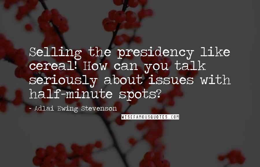 Adlai Ewing Stevenson quotes: Selling the presidency like cereal! How can you talk seriously about issues with half-minute spots?