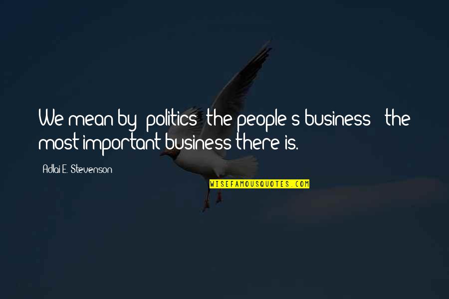 Adlai Quotes By Adlai E. Stevenson: We mean by 'politics' the people's business -