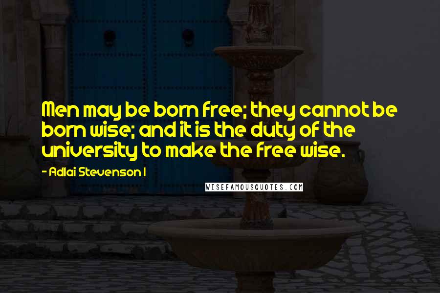 Adlai Stevenson I quotes: Men may be born free; they cannot be born wise; and it is the duty of the university to make the free wise. Adlai Stevenson I quotes: Men may be born free; they cannot be born wise; and it is the duty of the university to make the free wise.