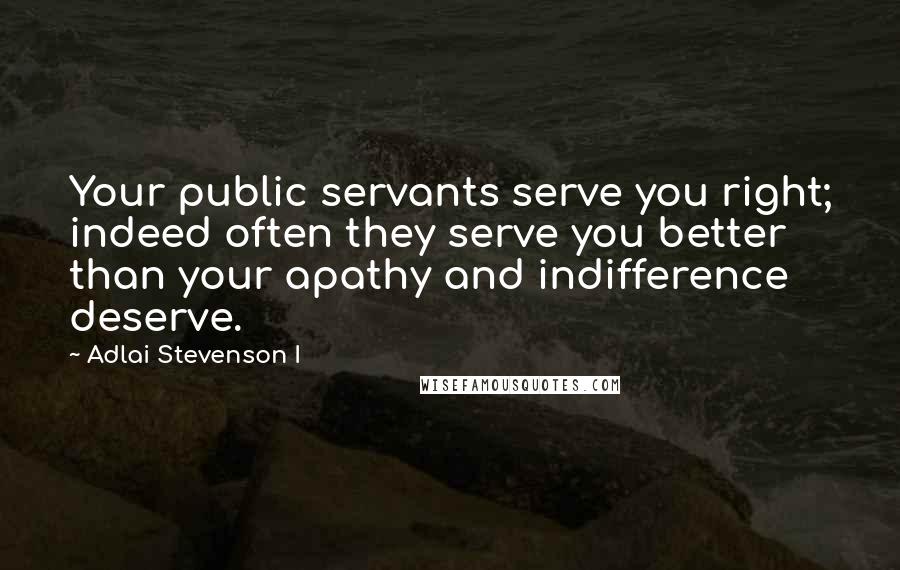 Adlai Stevenson I quotes: Your public servants serve you right; indeed often they serve you better than your apathy and indifference deserve.