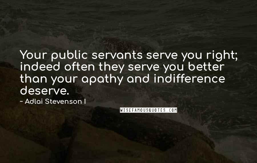 Adlai Stevenson I quotes: Your public servants serve you right; indeed often they serve you better than your apathy and indifference deserve. Adlai Stevenson I quotes: Your public servants serve you right; indeed often they serve you better than your apathy and indifference deserve.