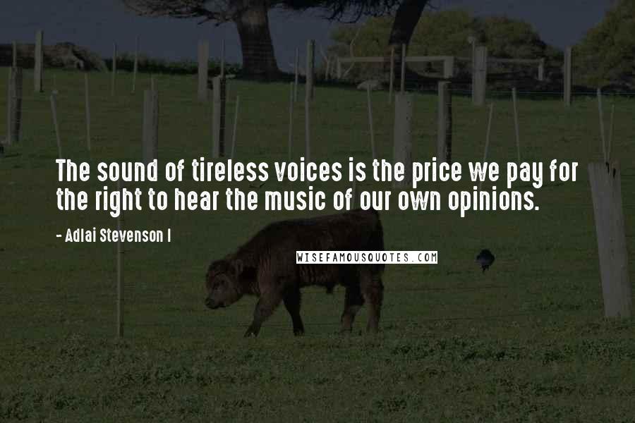 Adlai Stevenson I quotes: The sound of tireless voices is the price we pay for the right to hear the music of our own opinions.