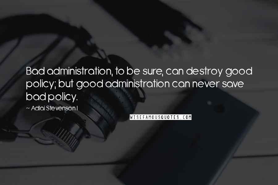 Adlai Stevenson I quotes: Bad administration, to be sure, can destroy good policy; but good administration can never save bad policy. Adlai Stevenson I quotes: Bad administration, to be sure, can destroy good policy; but good administration can never save bad policy.
