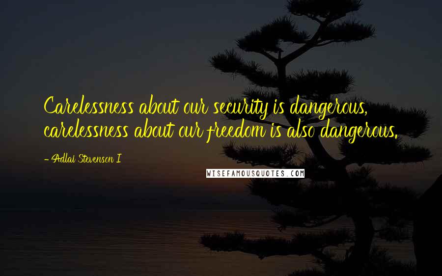 Adlai Stevenson I quotes: Carelessness about our security is dangerous, carelessness about our freedom is also dangerous.
