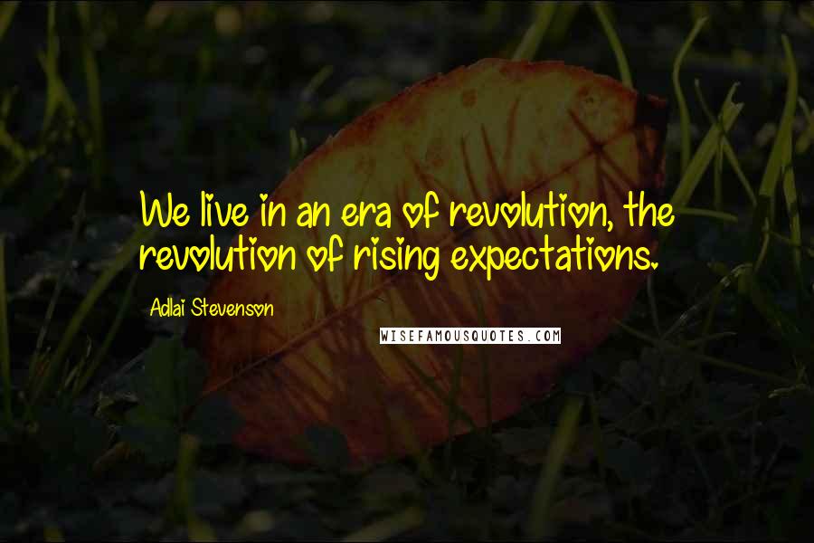 Adlai Stevenson quotes: We live in an era of revolution, the revolution of rising expectations.