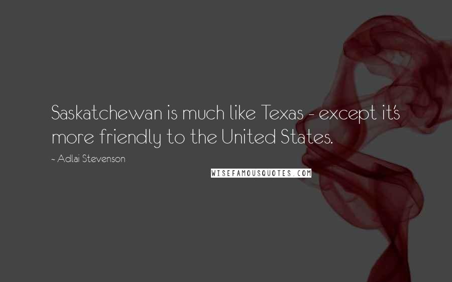 Adlai Stevenson quotes: Saskatchewan is much like Texas - except it's more friendly to the United States.