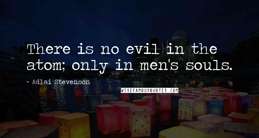 Adlai Stevenson quotes: There is no evil in the atom; only in men's souls.