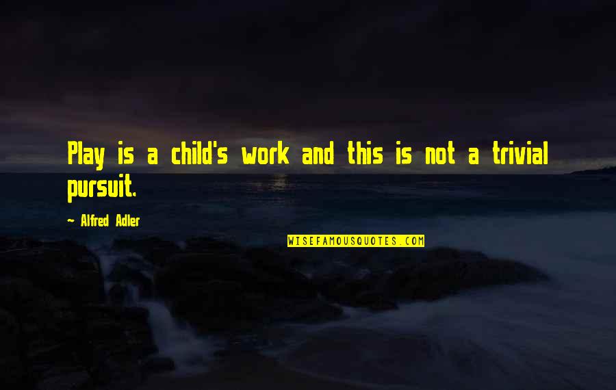 Adler's Quotes By Alfred Adler: Play is a child's work and this is