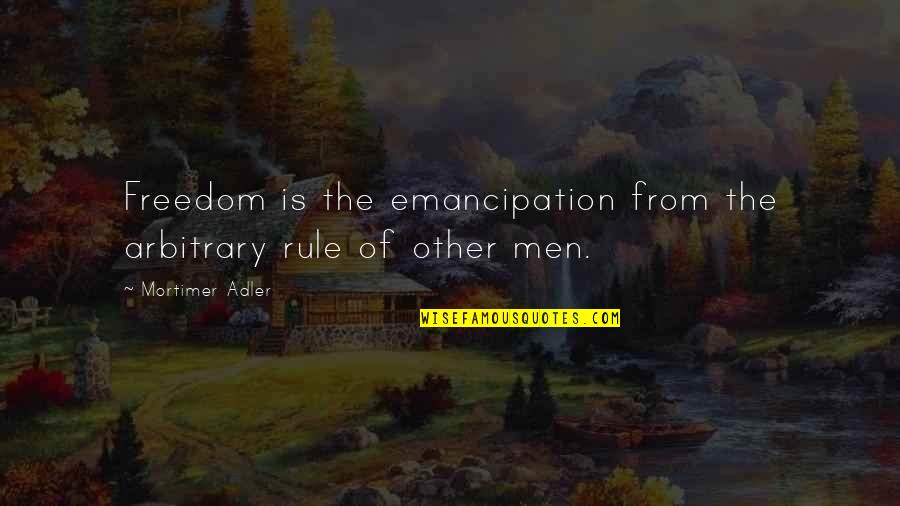 Adler's Quotes By Mortimer Adler: Freedom is the emancipation from the arbitrary rule