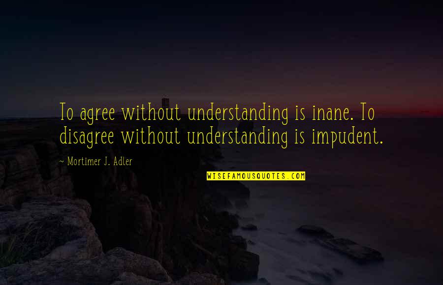 Adler's Quotes By Mortimer J. Adler: To agree without understanding is inane. To disagree