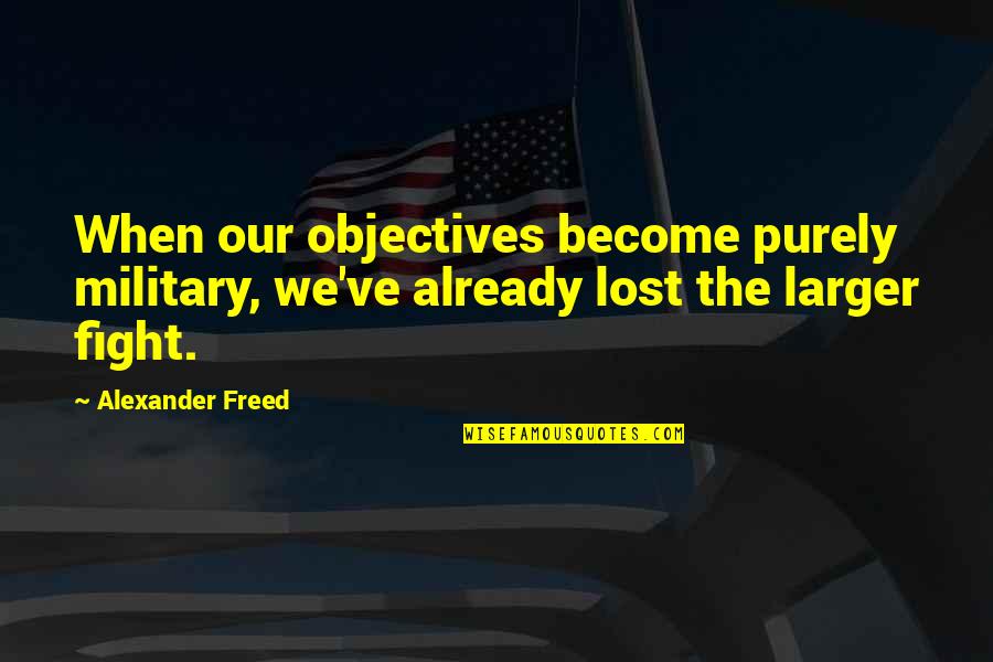 Adman Quotes By Alexander Freed: When our objectives become purely military, we've already