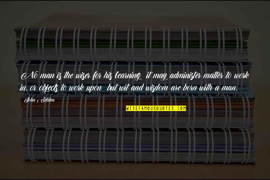 Administer Quotes By John Selden: No man is the wiser for his learning; Administer Quotes By John Selden: No man is the wiser for his learning;
