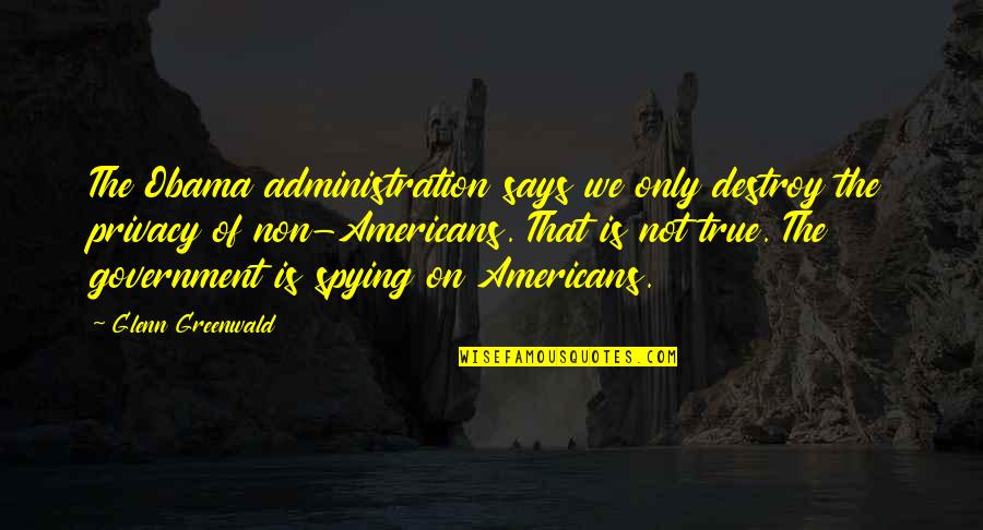Administration Quotes By Glenn Greenwald: The Obama administration says we only destroy the