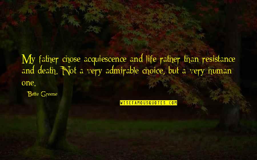 Admirable Quotes By Bette Greene: My father chose acquiescence and life rather than