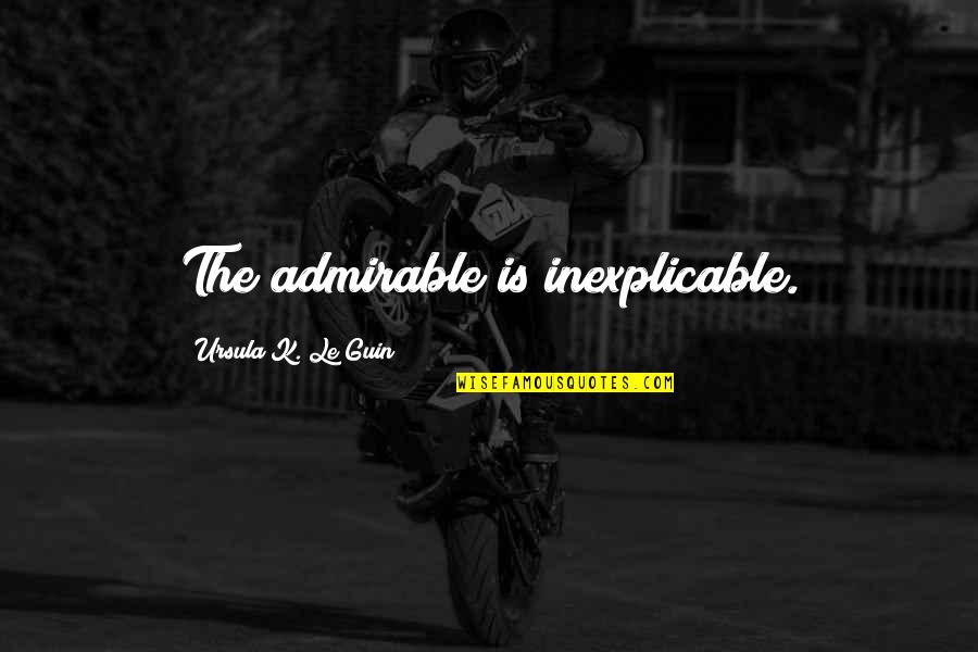 Admirable Quotes By Ursula K. Le Guin: The admirable is inexplicable.