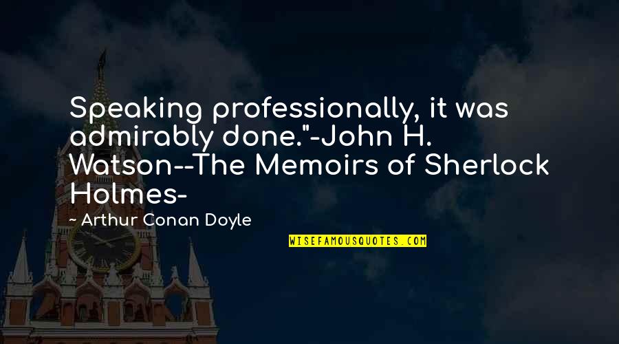 Admirably Quotes By Arthur Conan Doyle: Speaking professionally, it was admirably done."-John H. Watson--The