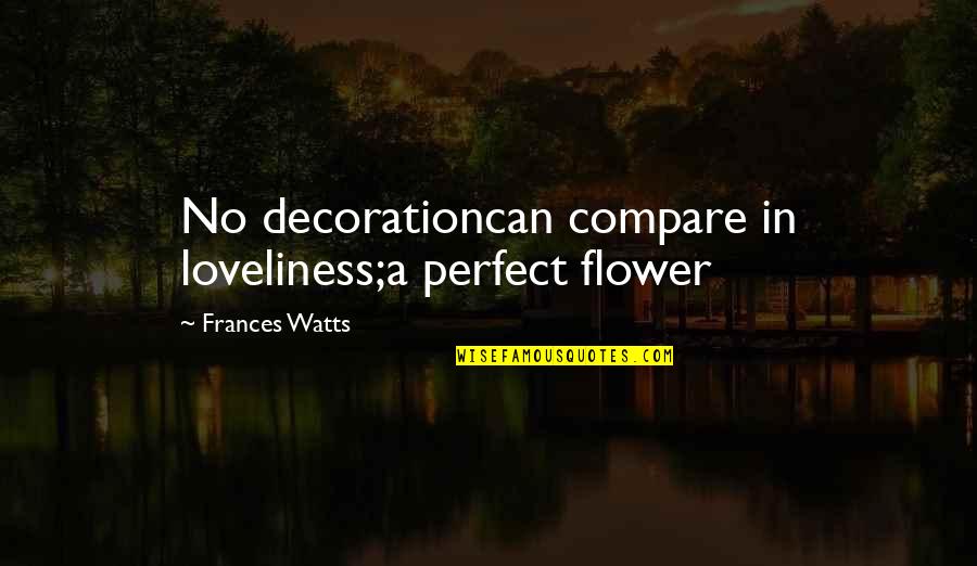 Admiration Of Beauty Quotes By Frances Watts: No decorationcan compare in loveliness;a perfect flower