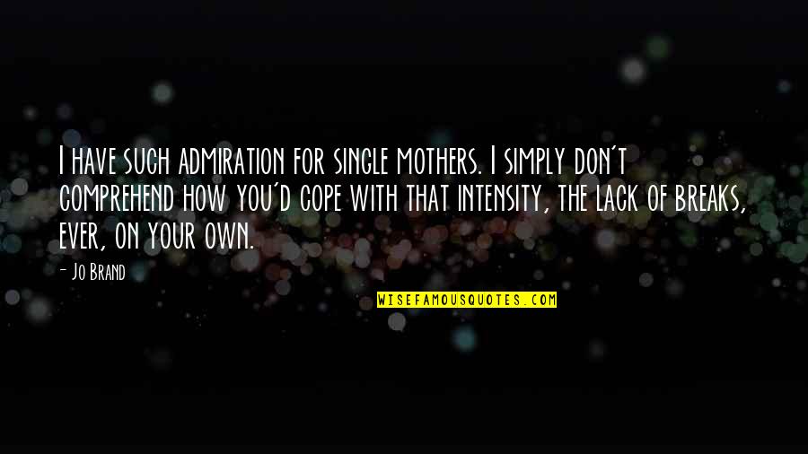 Admiration Quotes By Jo Brand: I have such admiration for single mothers. I Admiration Quotes By Jo Brand: I have such admiration for single mothers. I