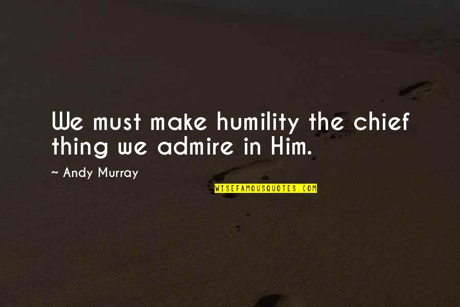Admire Him Quotes By Andy Murray: We must make humility the chief thing we