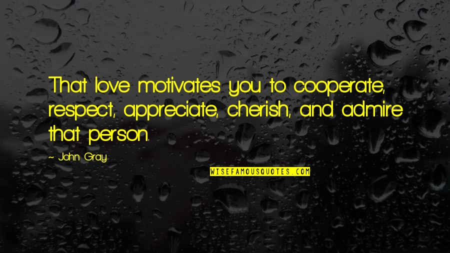 Admire Person Quotes By John Gray: That love motivates you to cooperate, respect, appreciate,