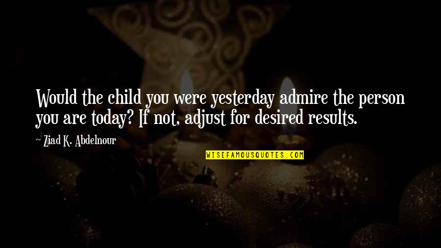 Admire Person Quotes By Ziad K. Abdelnour: Would the child you were yesterday admire the