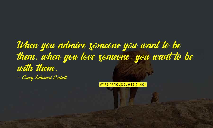 Admire Quotes By Gary Edward Gedall: When you admire someone you want to be Admire Quotes By Gary Edward Gedall: When you admire someone you want to be