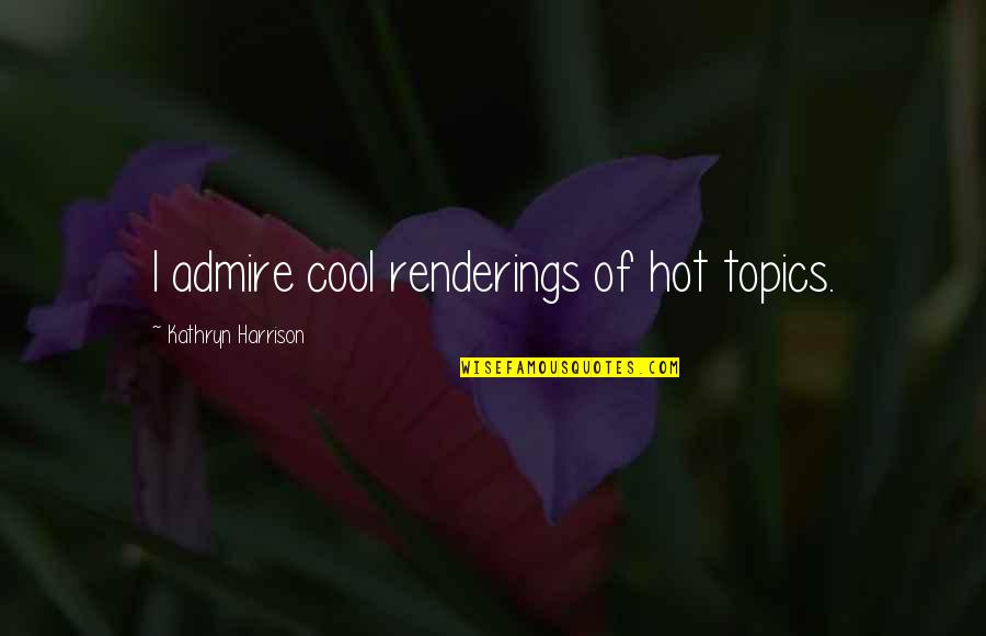 Admire Quotes By Kathryn Harrison: I admire cool renderings of hot topics. Admire Quotes By Kathryn Harrison: I admire cool renderings of hot topics.