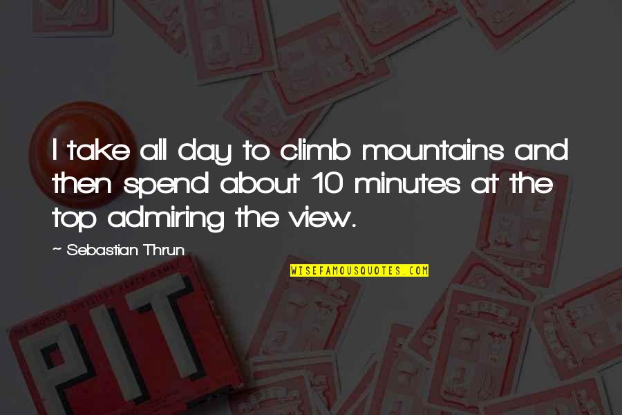 Admiring Quotes By Sebastian Thrun: I take all day to climb mountains and
