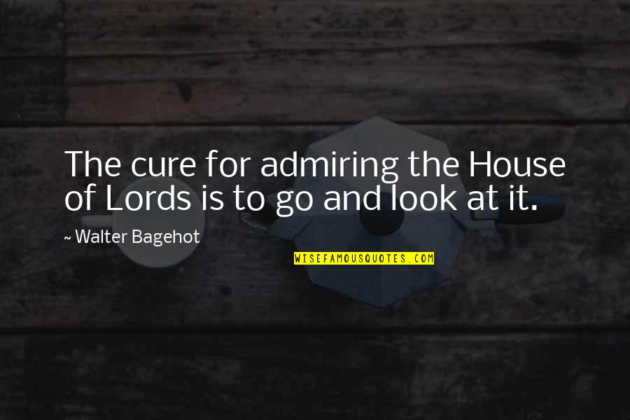 Admiring Quotes By Walter Bagehot: The cure for admiring the House of Lords
