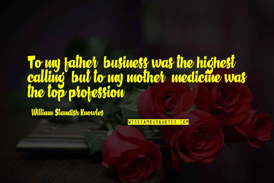 Admiring Your Girlfriend Quotes By William Standish Knowles: To my father, business was the highest calling, Admiring Your Girlfriend Quotes By William Standish Knowles: To my father, business was the highest calling,