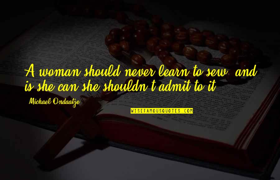 Admit It Quotes By Michael Ondaatje: A woman should never learn to sew, and