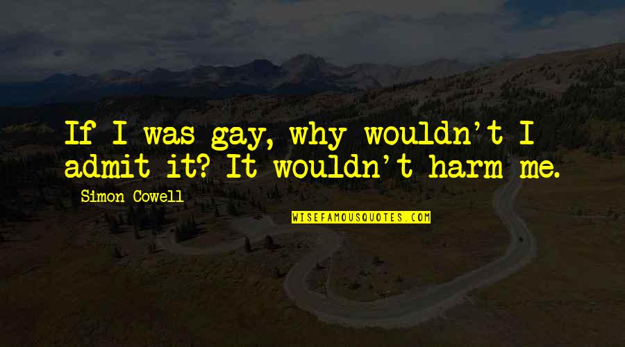 Admit It Quotes By Simon Cowell: If I was gay, why wouldn't I admit