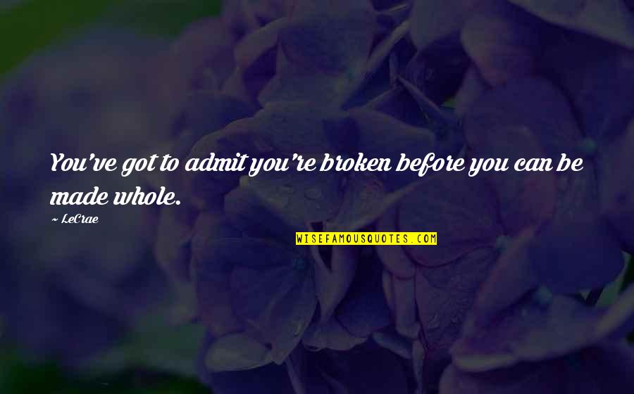 Admit It We've All Quotes By LeCrae: You've got to admit you're broken before you