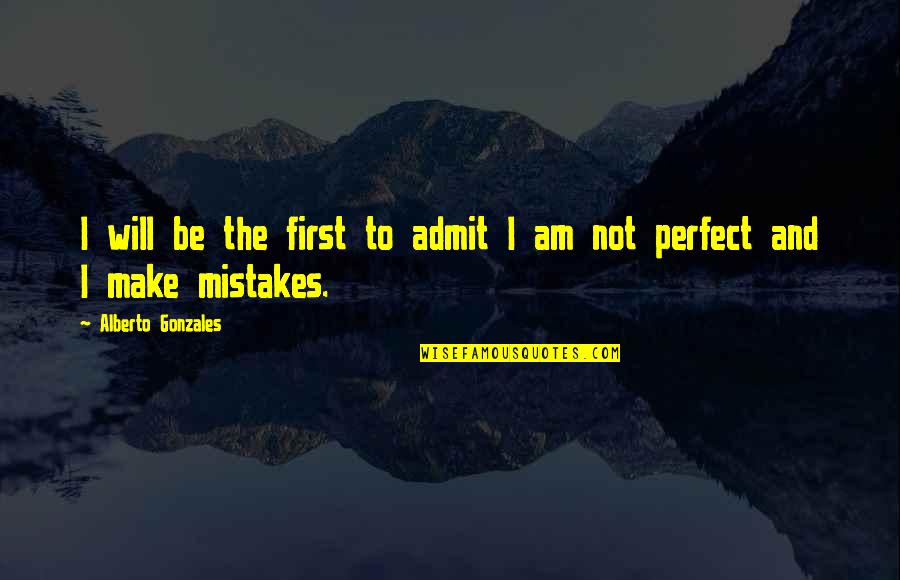 Admit To Your Mistakes Quotes By Alberto Gonzales: I will be the first to admit I