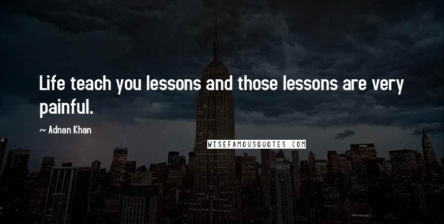 Adnan Khan quotes: Life teach you lessons and those lessons are very painful.