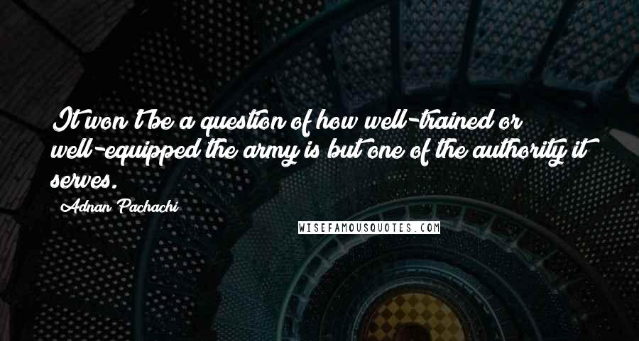 Adnan Pachachi quotes: It won't be a question of how well-trained or well-equipped the army is but one of the authority it serves. Adnan Pachachi quotes: It won't be a question of how well-trained or well-equipped the army is but one of the authority it serves.