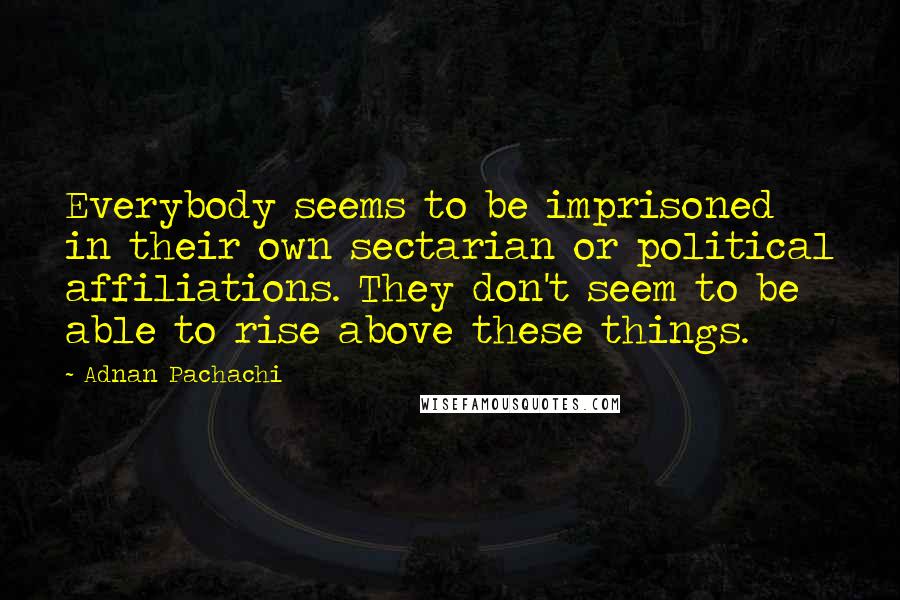 Adnan Pachachi quotes: Everybody seems to be imprisoned in their own sectarian or political affiliations. They don't seem to be able to rise above these things.