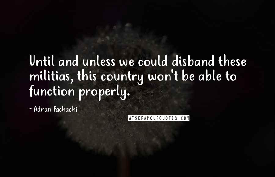 Adnan Pachachi quotes: Until and unless we could disband these militias, this country won't be able to function properly.