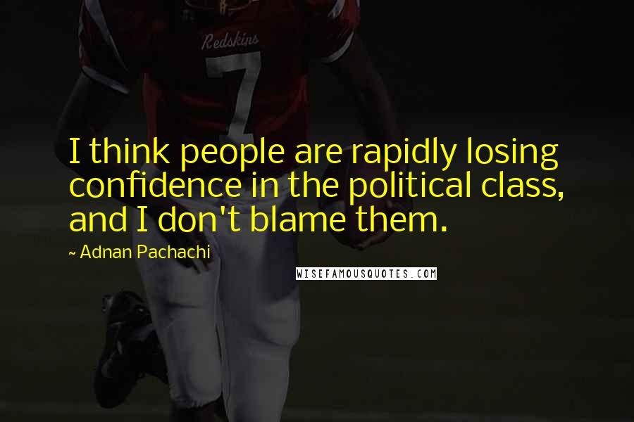 Adnan Pachachi quotes: I think people are rapidly losing confidence in the political class, and I don't blame them.