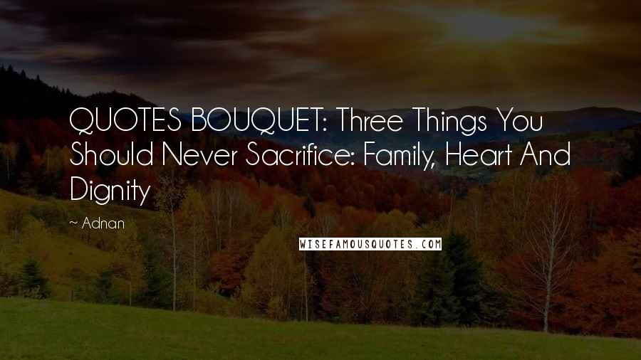 Adnan quotes: QUOTES BOUQUET: Three Things You Should Never Sacrifice: Family, Heart And Dignity