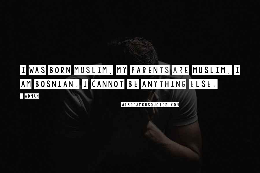 Adnan quotes: I was born Muslim, my parents are Muslim, I am Bosnian. I cannot be anything else.