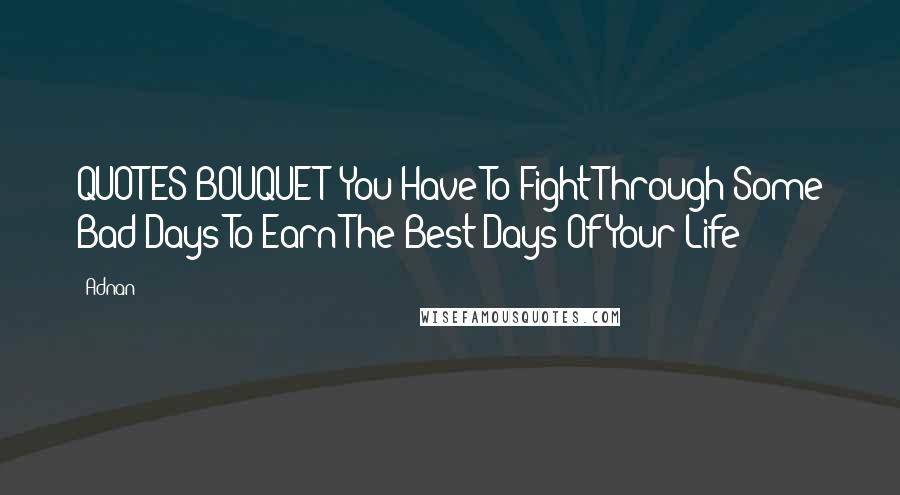 Adnan quotes: QUOTES BOUQUET: You Have To Fight Through Some Bad Days To Earn The Best Days Of Your Life