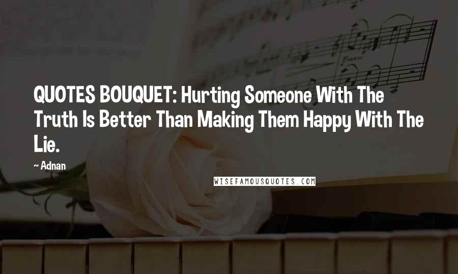 Adnan quotes: QUOTES BOUQUET: Hurting Someone With The Truth Is Better Than Making Them Happy With The Lie.